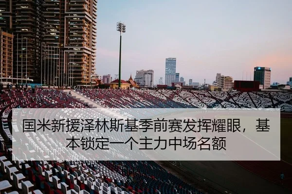 国米新援泽林斯基季前赛发挥耀眼，基本锁定一个主力中场名额