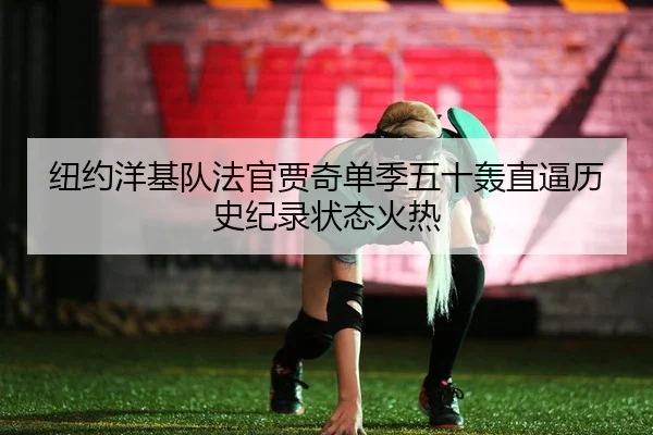 纽约洋基队法官贾奇单季五十轰直逼历史纪录状态火热